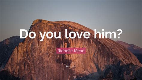 Richelle Mead Quote Do You Love Him
