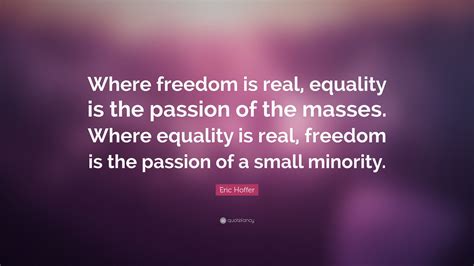 Eric Hoffer Quote Where Freedom Is Real Equality Is The Passion Of
