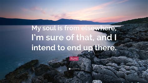 Rumi Quote “my Soul Is From Elsewhere Im Sure Of That And I Intend