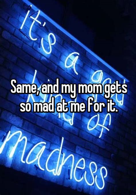 Same And My Mom Gets So Mad At Me For It