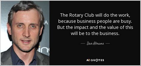 Find the perfect quotation, share the best one or create your own! Dan Abrams quote: The Rotary Club will do the work, because business people...