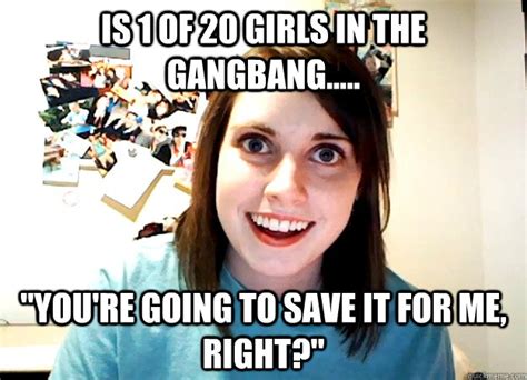 Is Of Girls In The Gangbang You Re Going To Save It For Me Right Overly Attached