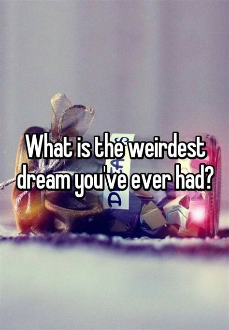 What Is The Weirdest Dream Youve Ever Had