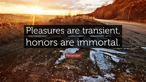 Periander Quote “pleasures Are Transient Honors Are Immortal”