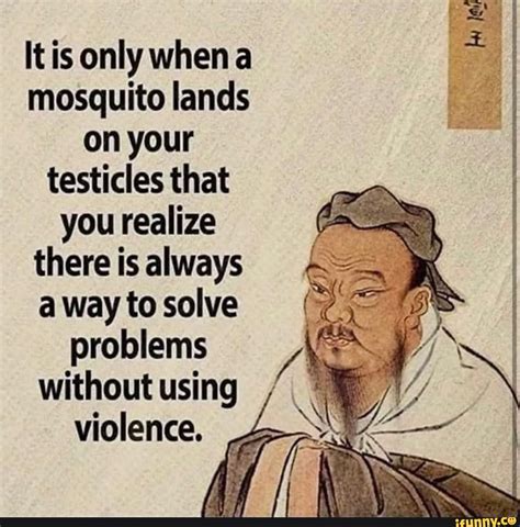 itis only when a mosquito lands on your testicles that you realize there is always a way to