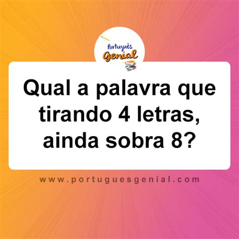 Qual A Palavra Que Tirando 4 Letras Ainda Sobra 8 Português Genial