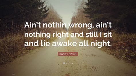 Explore our collection of motivational and bradley nowell quotes. Bradley Nowell Quote: "Ain't nothin wrong, ain't nothing right and still I sit and lie awake all ...