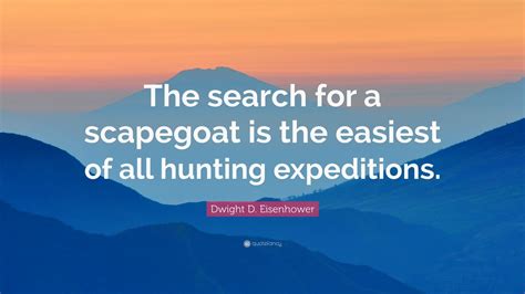 Pages with a quote from this character will automatically be added here along with the quote. Dwight D. Eisenhower Quote: "The search for a scapegoat is the easiest of all hunting ...