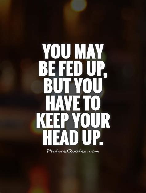 You May Be Fed Up But You Have To Keep Your Head Up Picture Quotes