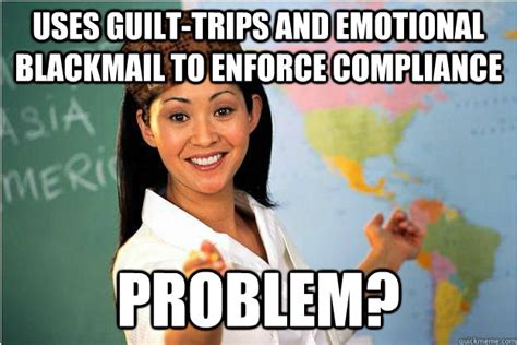 Uses Guilt Trips And Emotional Blackmail To Enforce Compliance Problem Scumbag Teacher