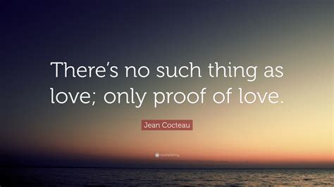jean cocteau quote “there s no such thing as love only proof of love ”