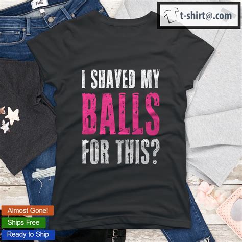 I Shaved My Balls For This Funny Adult Humor Raunchy Wild Shirt Hoodie Sweater Longsleeve And