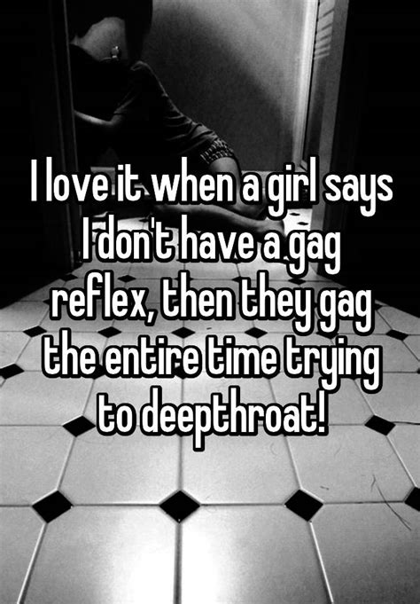 i love it when a girl says i don t have a gag reflex then they gag the entire time trying to