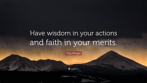Yogi Bhajan Quote Have Wisdom In Your Actions And Faith In Your Merits