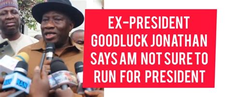 Watch Out Ex President Goodluck Jonathan Says Am Not Sure To Run For