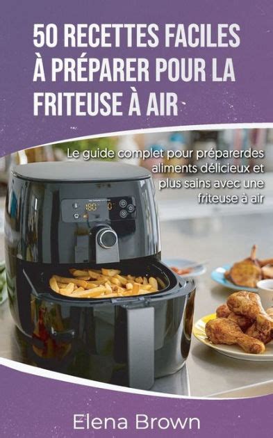 Recettes Faciles Pr Parer Pour La Friteuse Air Le Guide Complet