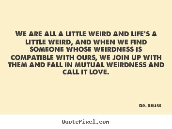 And when we find someone whose weirdness is compatible with ours, we join up with them and fall. Dr. Seuss picture quotes - We are all a little weird and life's a little weird,.. - Love quote