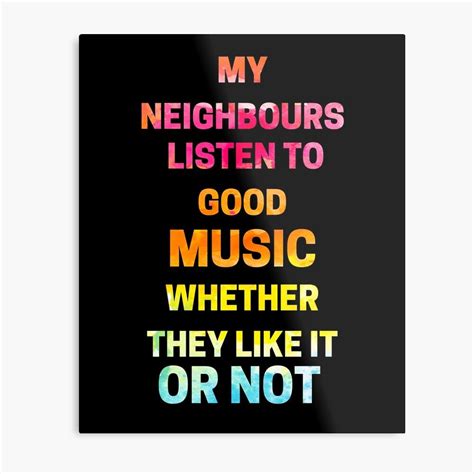 A Poster With The Words My Neighbors Listen To Good Music Whether They