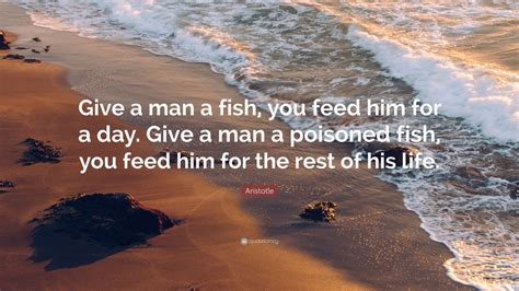 Would our fates be different? Aristotle Quote: "Give a man a fish, you feed him for a day. Give a man a poisoned fish, you ...