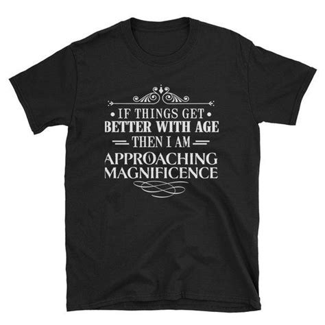 If Things Get Better With Age Then I Am Approaching T Shirt Shirts