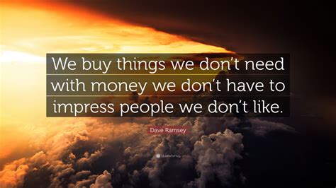Everyone start buying more and more, but their needs grow too and it is never enough. Dave Ramsey Quote: "We buy things we don't need with money ...