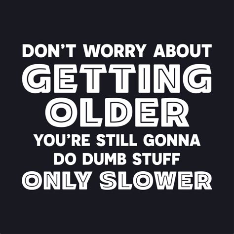 Dont Worry About Getting Older Youre Still Gonna Do Dumb Stuff Only Slower Funny Sarcasm