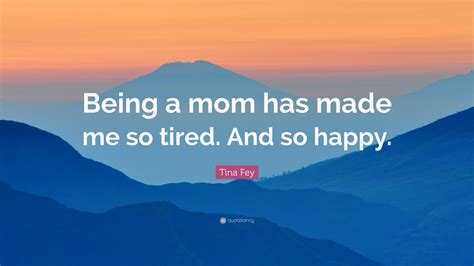 Tina Fey Quote Being A Mom Has Made Me So Tired And So