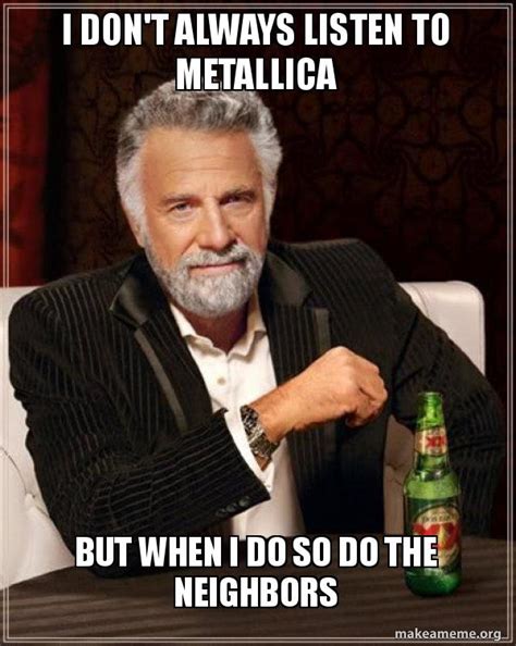 I Dont Always Listen To Metallica But When I Do So Do The Neighbors