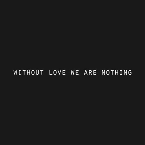 Without Love We Are Nothing Without Love We Are Nothing T Shirt