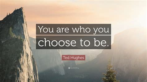 Ted Hughes Quote You Are Who You Choose To Be