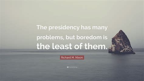 Richard M Nixon Quote The Presidency Has Many Problems But Boredom