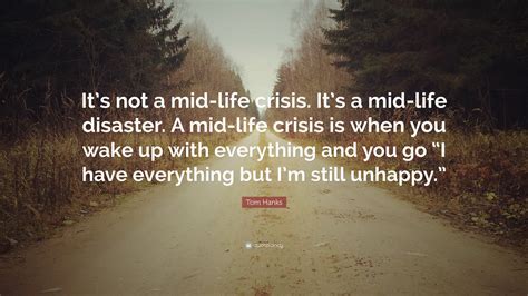 Age is an issue of mind over matter. Tom Hanks Quote: "It's not a mid-life crisis. It's a mid-life disaster. A mid-life crisis is ...