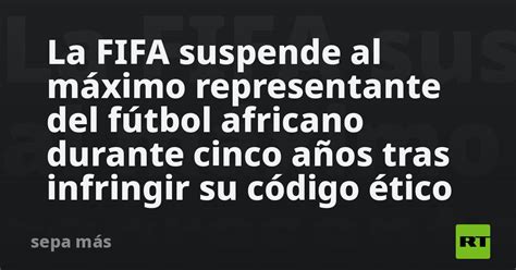 La Fifa Suspende Al Máximo Representante Del Fútbol Africano Durante Cinco Años Tras Infringir