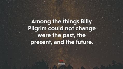 Among The Things Billy Pilgrim Could Not Change Were The Past The