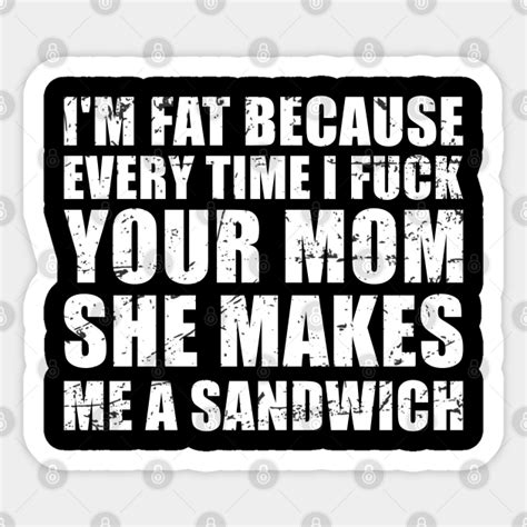 Mom Jokes Funny Im Fat Because Every Time I Fuck Your Mom She Makes Me A Sandwich Mom Jokes