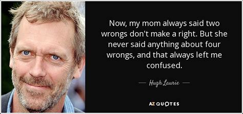 If two wrongs dont make a right try three. Hugh Laurie quote: Now, my mom always said two wrongs don't make a...
