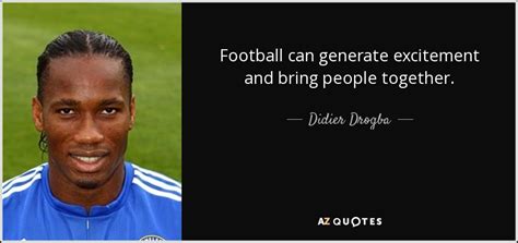 Didier Drogba Quote Football Can Generate Excitement And Bring People