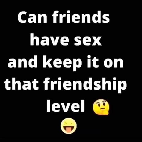 Can Friends Have Sex And Keep It On That Friendship Level Ifunny