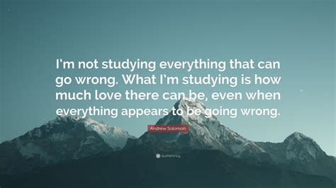 Andrew Solomon Quote Im Not Studying Everything That Can Go Wrong