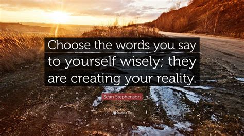 Your time, energy and words. Sean Stephenson Quote: "Choose the words you say to yourself wisely; they are creating your ...