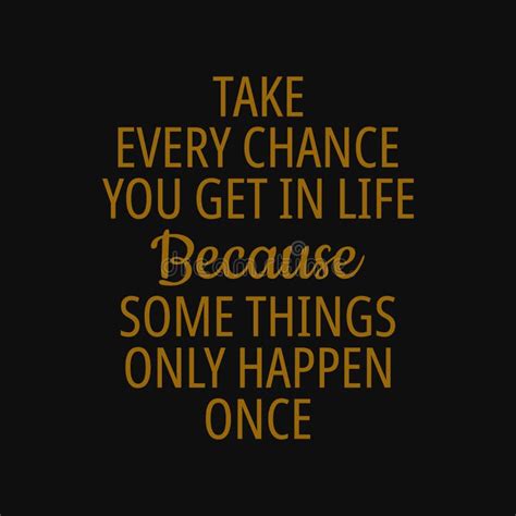 Take Every Chance You Get In Life Because Some Things Only Happen Once