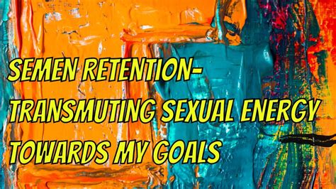 Semen Retention Transmuting Sexual Energy Towards My Goals Youtube
