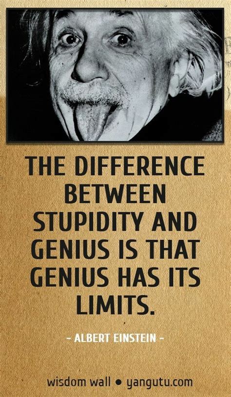 The Difference Between Stupidity And Genius Is That Genius Has Its Limits Albert Einstein