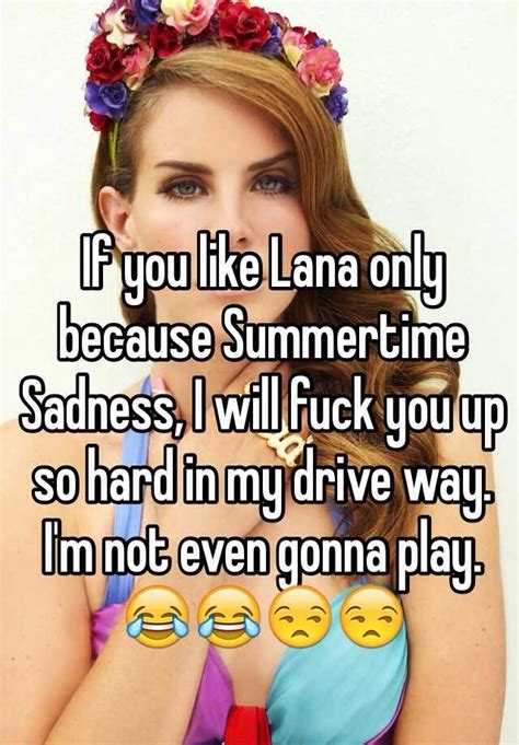 if you like lana only because summertime sadness i will fuck you up so hard in my drive way i
