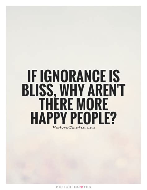If Ignorance Is Bliss Why Arent There More Happy People Picture Quotes