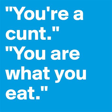 You Re A Cunt You Are What You Eat Post By Billybobby On Boldomatic