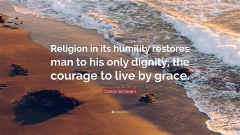 george santayana quote “religion in its humility restores man to his only dignity the courage