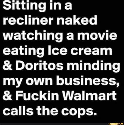 Sitting Ina Recliner Naked Watching A Movie Eating Ice Cream Doritos Minding My Own Business