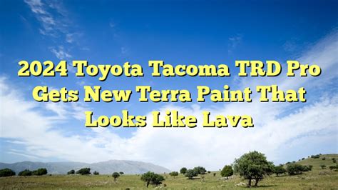 2024 Toyota Tacoma Trd Pro Gets New Terra Paint That Looks Like Lava