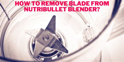 How To Remove Blade From Nutribullet Blender Sight Kitchen